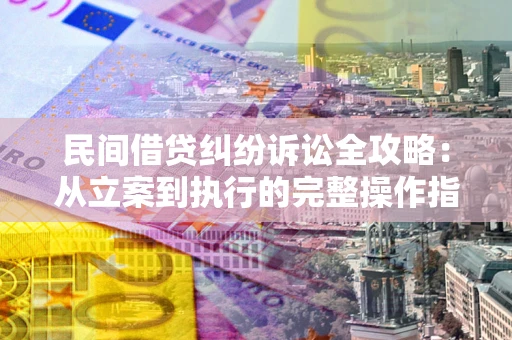 武汉民间借贷纠纷诉讼全攻略：从立案到执行的完整操作指南