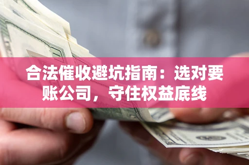 武汉合法催收避坑指南：选对要账公司，守住权益底线
