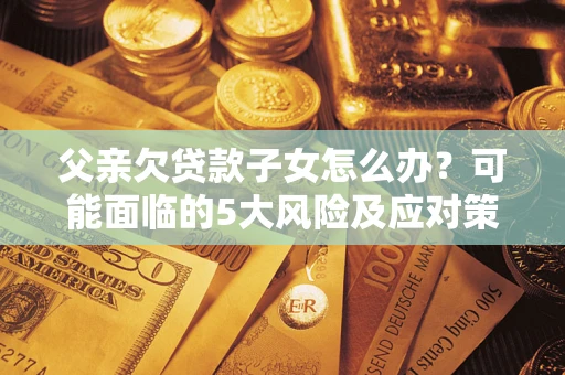武汉父亲欠贷款子女怎么办?可能面临的5大风险及应对策略 武汉父亲欠贷款子女怎么办?可能面临的5大风险及应对策略