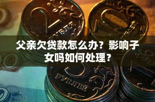 武汉父亲欠贷款怎么办？影响子女吗如何处理？