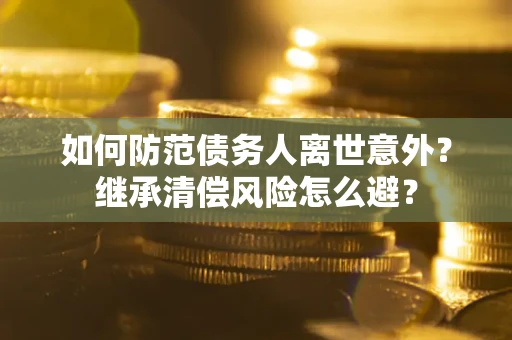 武汉如何防范债务人离世意外？继承清偿风险怎么避？