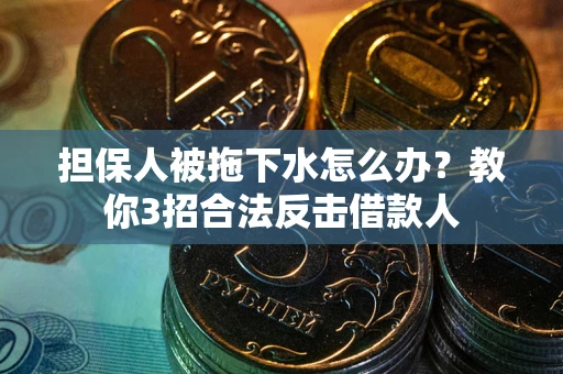 武汉担保人被拖下水怎么办？教你3招合法反击借款人