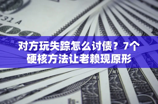 武汉对方玩失踪怎么讨债？7个硬核方法让老赖现原形