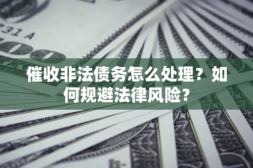 武汉催收非法债务怎么处理？如何规避法律风险？