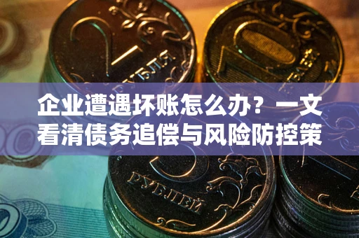 武汉企业遭遇坏账怎么办？一文看清债务追偿与风险防控策略