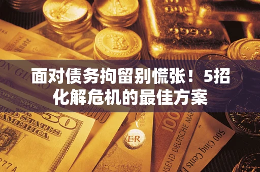 武汉面对债务拘留别慌张！5招化解危机的最佳方案