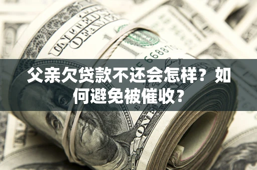 武汉父亲欠贷款不还会怎样？如何避免被催收？