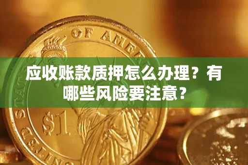 武汉应收账款质押怎么办理？有哪些风险要注意？