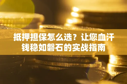 武汉抵押担保怎么选？让您血汗钱稳如磐石的实战指南