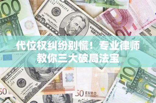 武汉代位权纠纷别慌！专业律师教你三大破局法宝