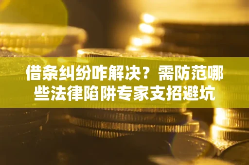 武汉借条纠纷咋解决？需防范哪些法律陷阱专家支招避坑