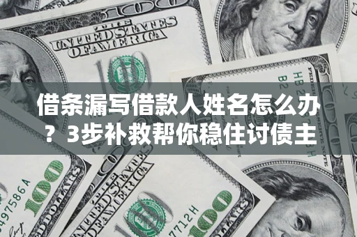 武汉借条漏写借款人姓名怎么办？3步补救帮你稳住讨债主动权