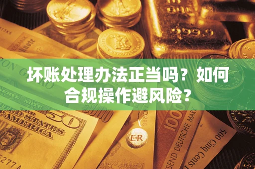 武汉坏账处理办法正当吗？如何合规操作避风险？