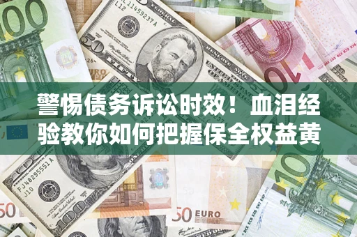 武汉警惕债务诉讼时效！血泪经验教你如何把握保全权益黄金期