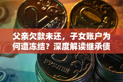 武汉父亲欠款未还，子女账户为何遭冻结？深度解读继承债务迷局