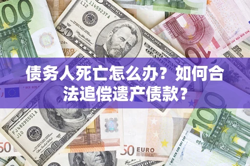 武汉债务人死亡怎么办？如何合法追偿遗产债款？