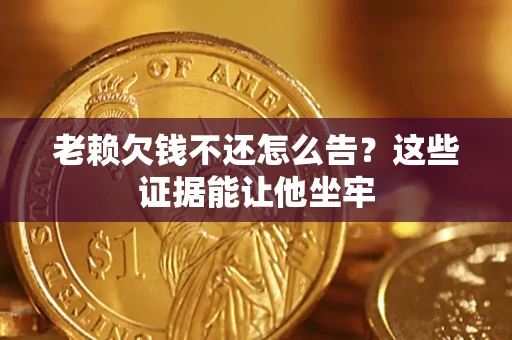 武汉老赖欠钱不还怎么告？这些证据能让他坐牢