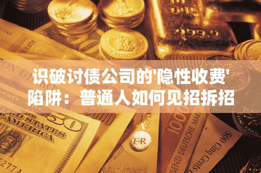 武汉识破讨债公司的'隐性收费'陷阱：普通人如何见招拆招？