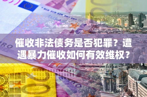 武汉催收非法债务是否犯罪?遭遇暴力催收如何有效维权? 武汉催收非法债务是否犯罪?遭遇暴力催收如何有效维权?