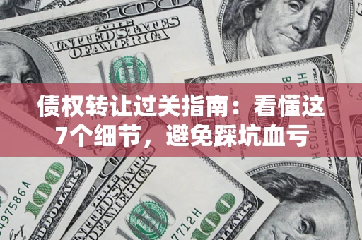 武汉债权转让过关指南：看懂这7个细节，避免踩坑血亏