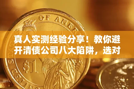 武汉真人实测经验分享！教你避开清债公司八大陷阱，选对机构少走十年弯路