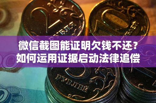 武汉微信截图能证明欠钱不还？如何运用证据启动法律追偿程序？
