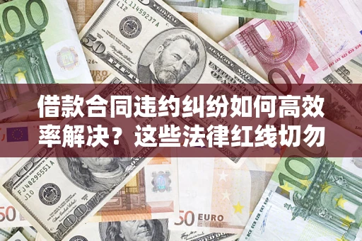 武汉借款合同违约纠纷如何高效率解决？这些法律红线切勿触碰
