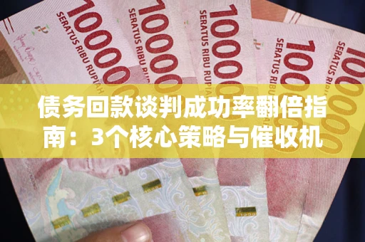 武汉债务回款谈判成功率翻倍指南：3个核心策略与催收机构避坑法则