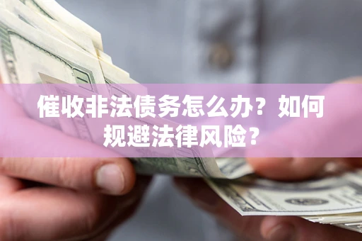 武汉催收非法债务怎么办？如何规避法律风险？