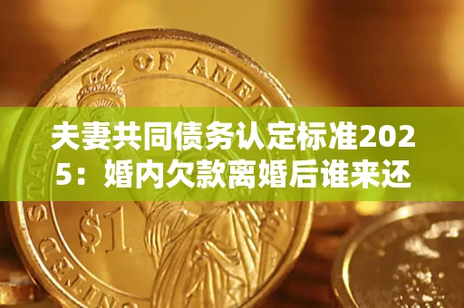 武汉夫妻共同债务认定标准2025:婚内欠款离婚后谁来还? 武汉夫妻共同债务认定标准2025:婚内欠款离婚后谁来还?