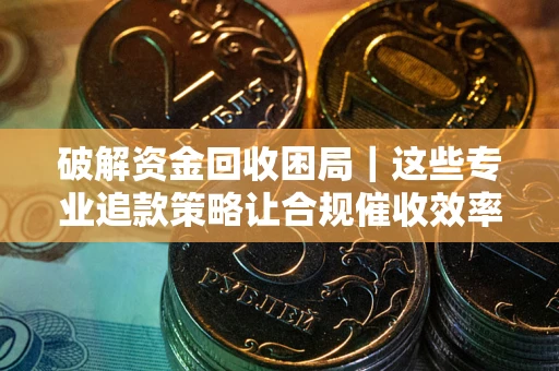 武汉破解资金回收困局｜这些专业追款策略让合规催收效率翻倍