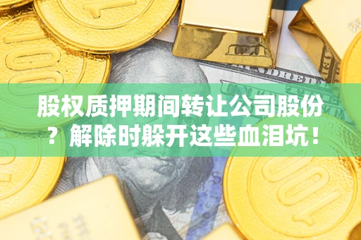 武汉股权质押期间转让公司股份？解除时躲开这些血泪坑！