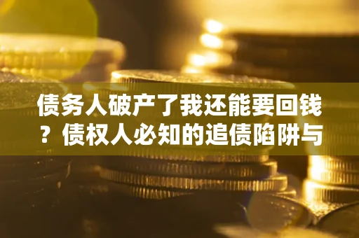 武汉债务人破产了我还能要回钱？债权人必知的追债陷阱与破局之道