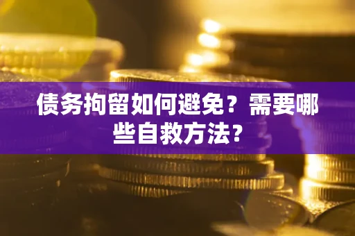武汉债务拘留如何避免？需要哪些自救方法？