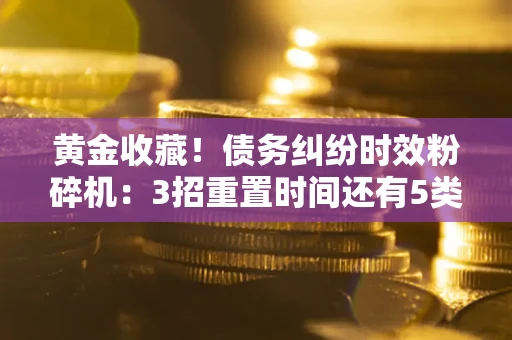 武汉黄金收藏！债务纠纷时效粉碎机：3招重置时间还有5类不设年限的特殊债务