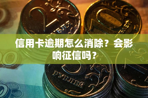 武汉信用卡逾期怎么消除？会影响征信吗？