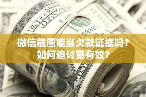武汉微信截图能当欠款证据吗？如何追讨更有效？