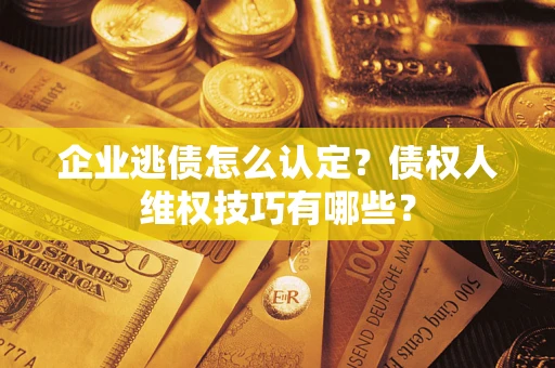 武汉企业逃债怎么认定？债权人维权技巧有哪些？