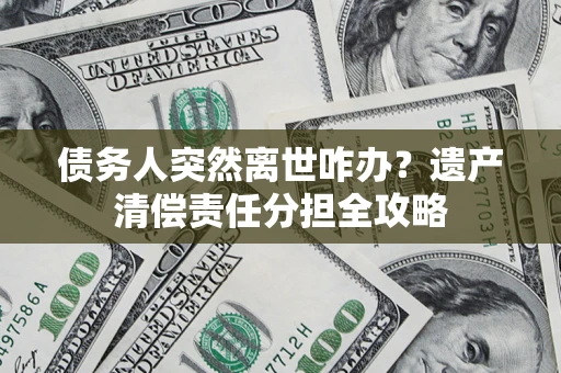 武汉债务人突然离世咋办？遗产清偿责任分担全攻略