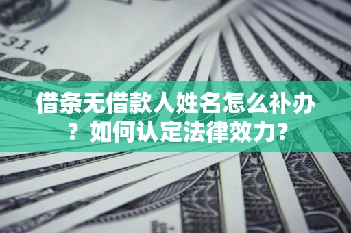 武汉借条无借款人姓名怎么补办？如何认定法律效力？