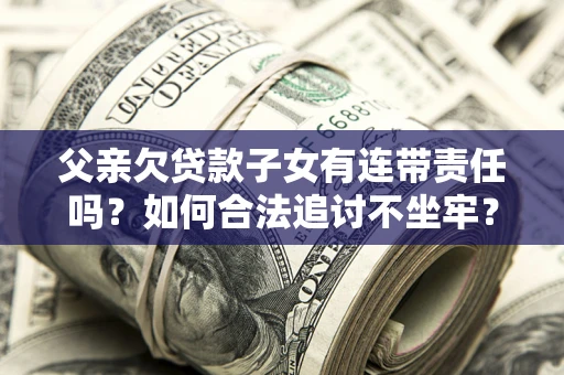 武汉父亲欠贷款子女有连带责任吗？如何合法追讨不坐牢？