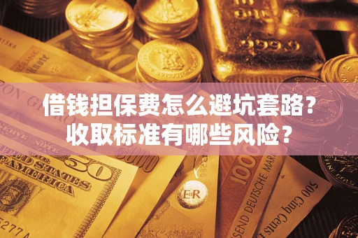 武汉借钱担保费怎么避坑套路?收取标准有哪些风险? 武汉借钱担保费怎么避坑套路?收取标准有哪些风险?