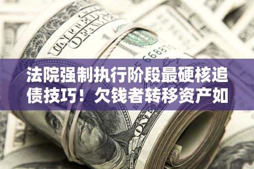 武汉法院强制执行阶段最硬核追债技巧！欠钱者转移资产如何破解？