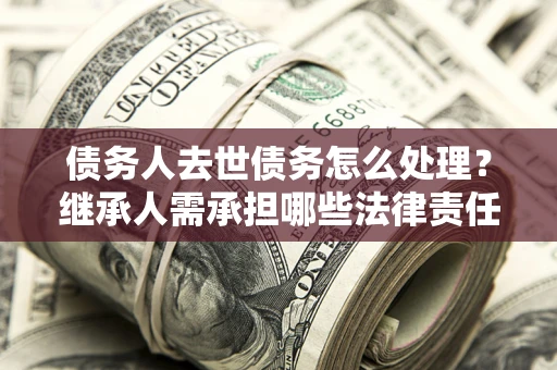 武汉债务人去世债务怎么处理？继承人需承担哪些法律责任？