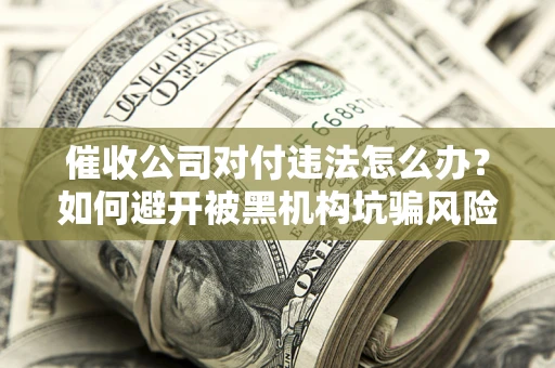 武汉催收公司对付违法怎么办？如何避开被黑机构坑骗风险