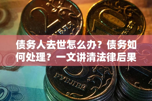 武汉债务人去世怎么办？债务如何处理？一文讲清法律后果