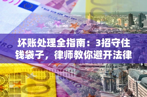 武汉坏账处理全指南：3招守住钱袋子，律师教你避开法律雷区