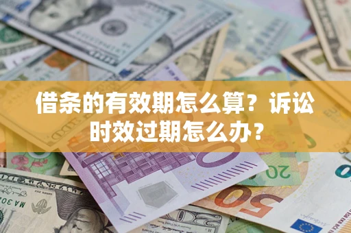 武汉借条的有效期怎么算？诉讼时效过期怎么办？