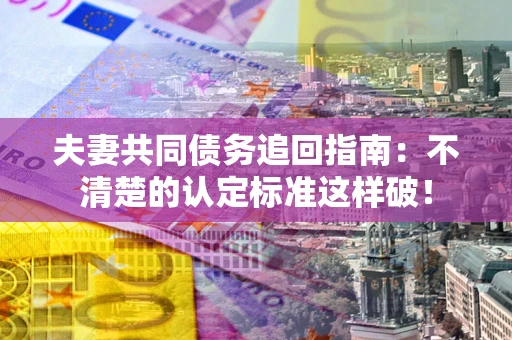武汉夫妻共同债务追回指南：不清楚的认定标准这样破！