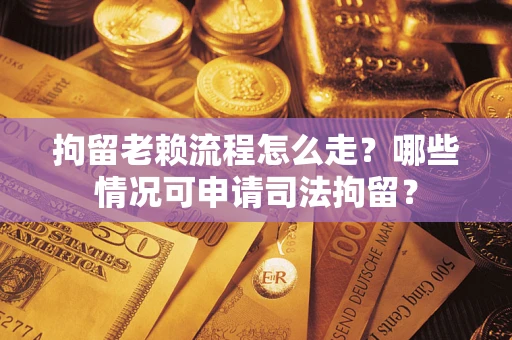 武汉拘留老赖流程怎么走？哪些情况可申请司法拘留？